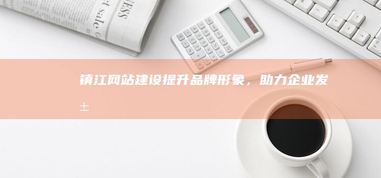 镇江网站建设：提升品牌形象，助力企业发展