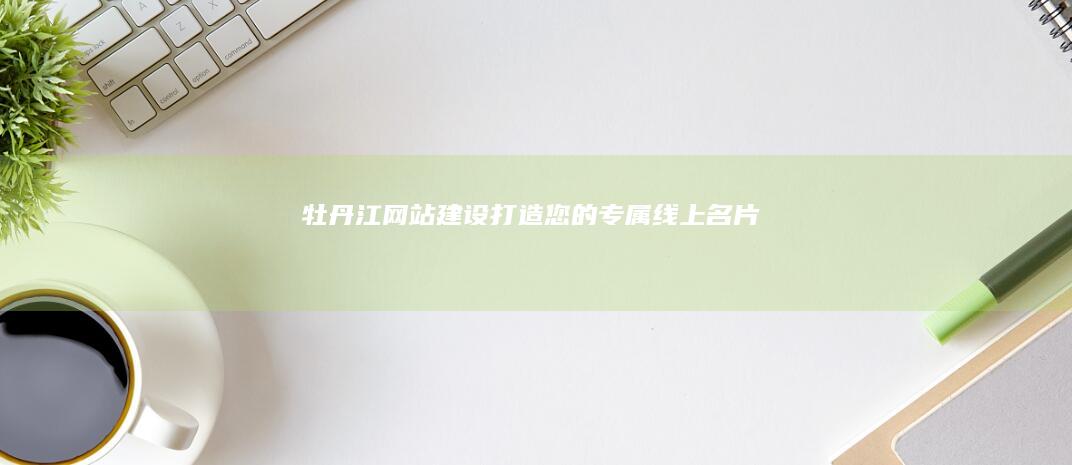 牡丹江网站建设：打造您的专属线上名片