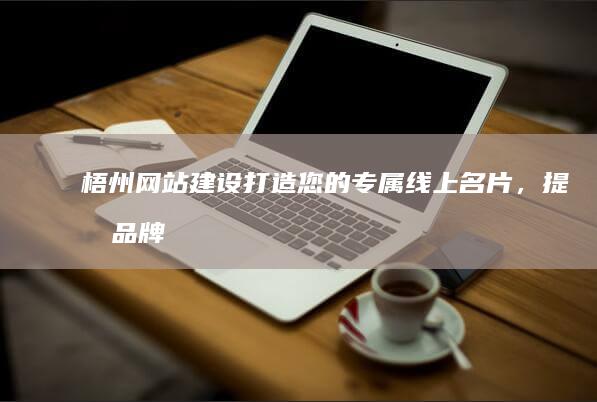 梧州网站建设：打造您的专属线上名片，提升品牌影响力