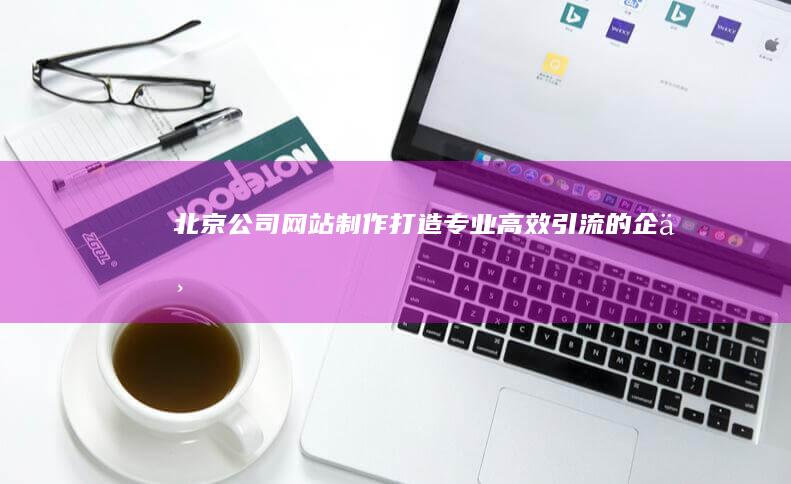 北京公司网站制作：打造专业、高效、引流的企业网络平台