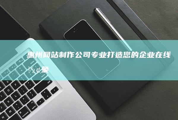 惠州网站制作公司专业打造您的企业在线形象