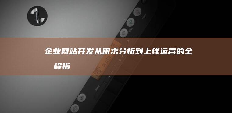 企业网站开发：从需求分析到上线运营的全流程指南