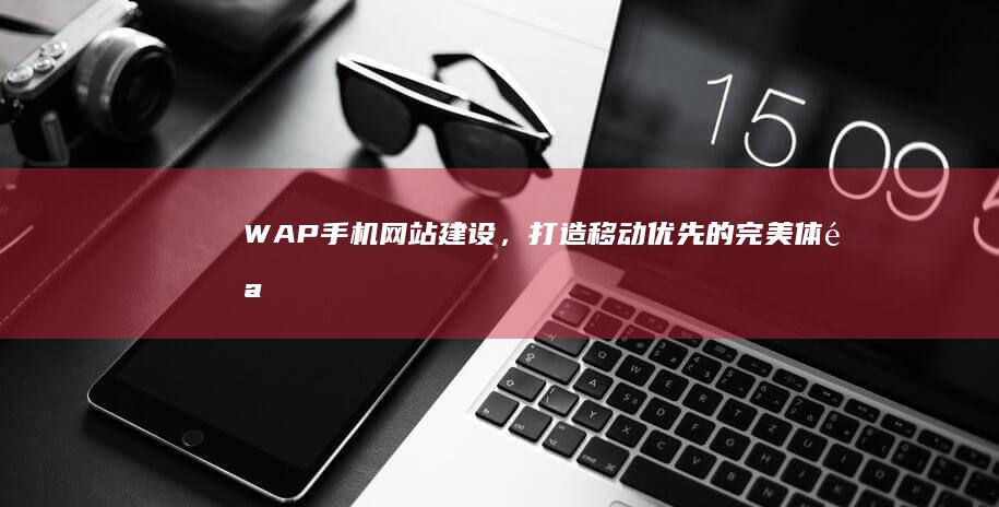 WAP手机网站建设，打造移动优先的完美体验