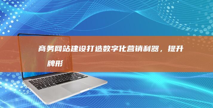 商务网站建设：打造数字化营销利器，提升品牌形象及销售业绩