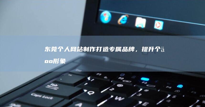 东莞个人网站制作：打造专属品牌，提升个人形象