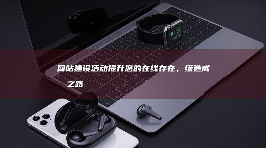 网站建设活动：提升您的在线存在，缔造成功之路