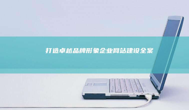 打造卓越品牌形象：企业网站建设全案