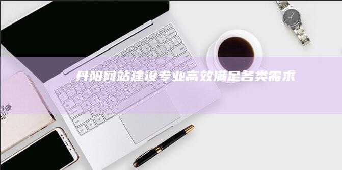丹阳网站建设：专业、高效、满足各类需求