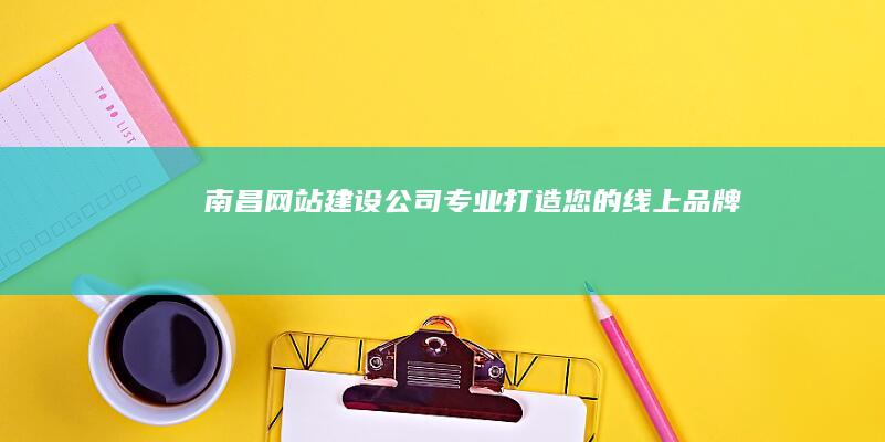 南昌网站建设公司 - 专业打造您的线上品牌