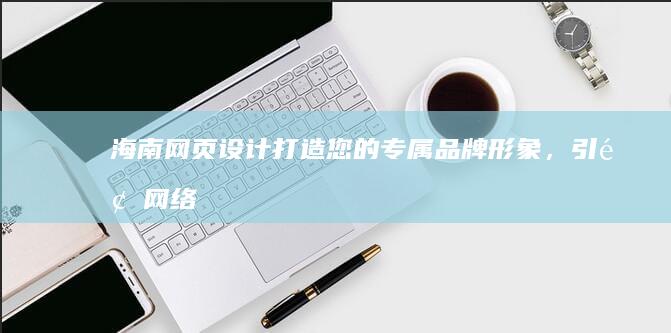海南网页设计：打造您的专属品牌形象，引领网络营销新高度