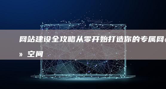 网站建设全攻略：从零开始打造你的专属网络空间
