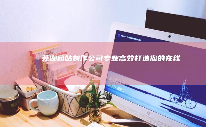 芜湖网站制作公司 - 专业、高效、打造您的在线品牌