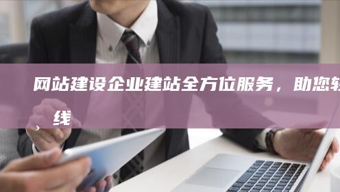 网站建设企业建站：全方位服务，助您轻松上线