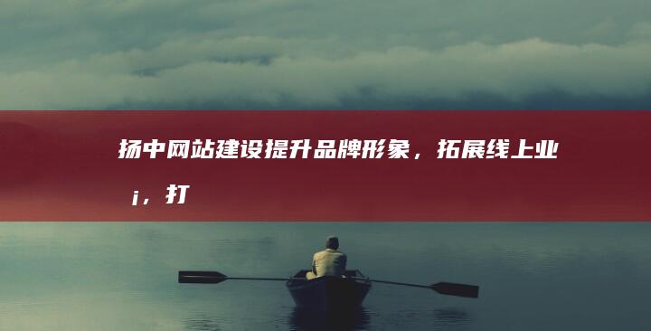 扬中网站建设 - 提升品牌形象，拓展线上业务，打造专业电商平台