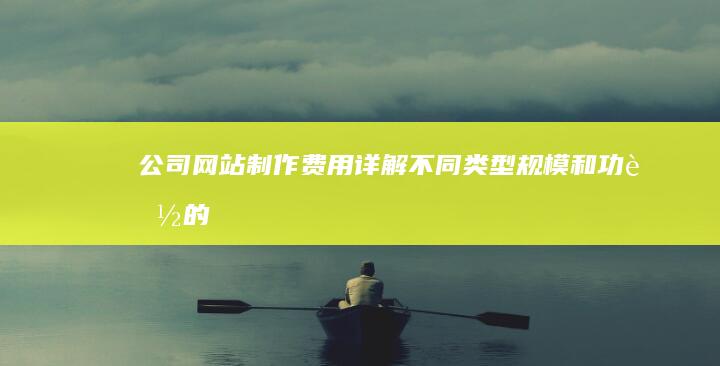 公司网站制作费用详解：不同类型、规模和功能的网站价格参考