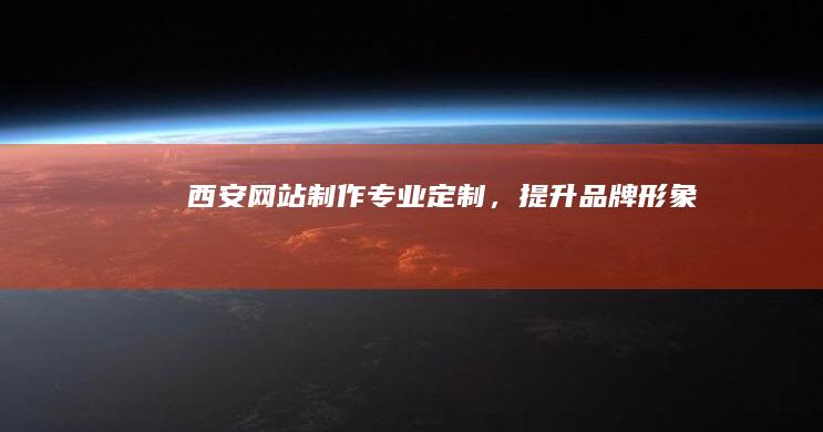 西安网站制作：专业定制，提升品牌形象