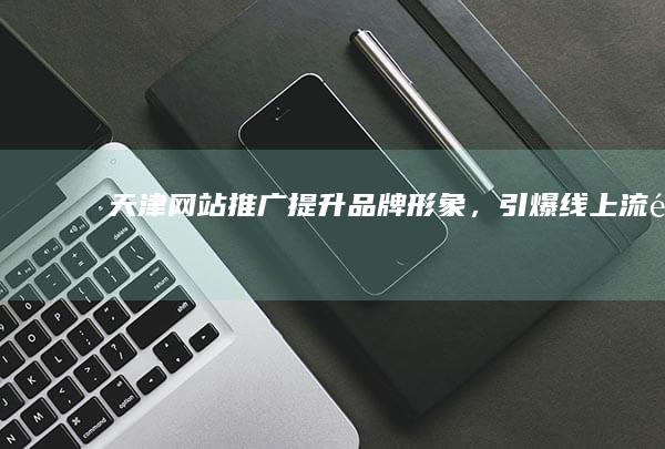 天津网站推广：提升品牌形象，引爆线上流量