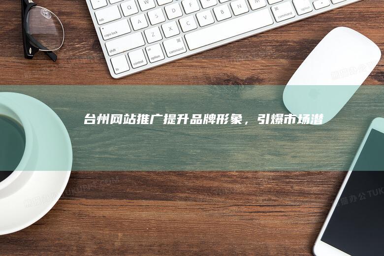 台州网站推广：提升品牌形象，引爆市场潜力