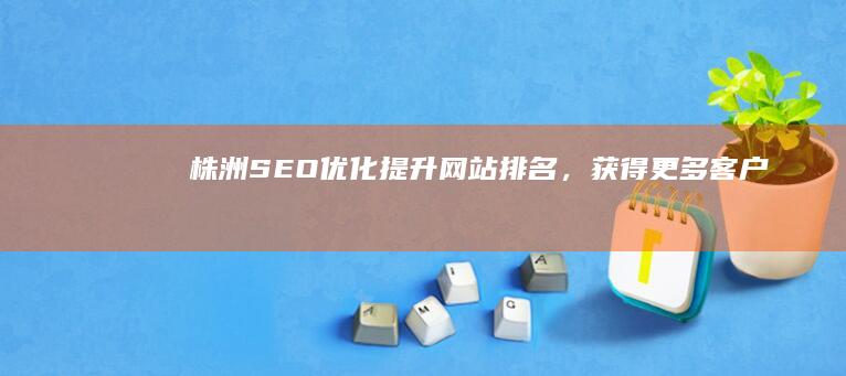 株洲SEO优化：提升网站排名，获得更多客户