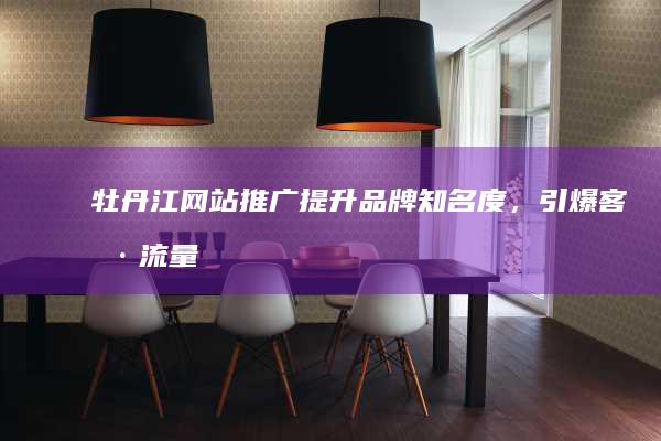 牡丹江网站推广：提升品牌知名度，引爆客户流量