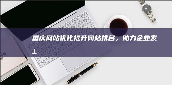 重庆网站优化：提升网站排名，助力企业发展