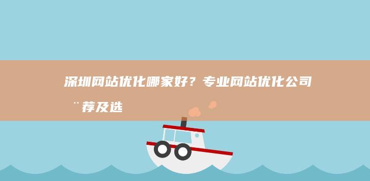 深圳网站优化哪家好？专业网站优化公司推荐及选择指南