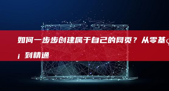 如何一步步创建属于自己的网页？从零基础到精通的完整指南