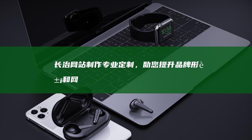 长治网站制作：专业定制，助您提升品牌形象和网络营销效果