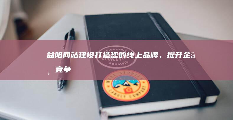 益阳网站建设：打造您的线上品牌，提升企业竞争力