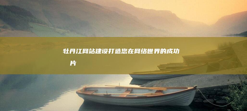 牡丹江网站建设：打造您在网络世界的成功名片