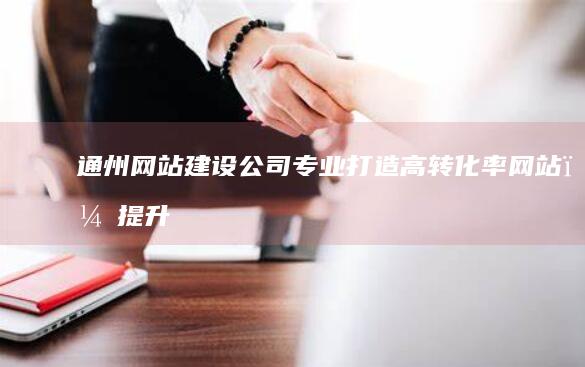 通州网站建设公司 - 专业打造高转化率网站,提升品牌价值
