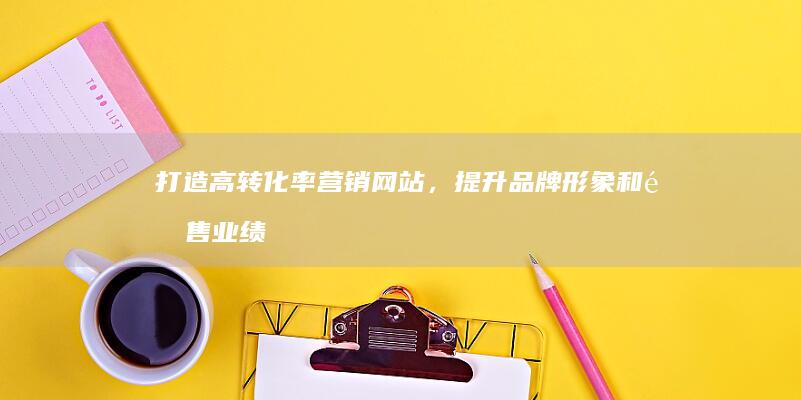 打造高转化率营销网站，提升品牌形象和销售业绩