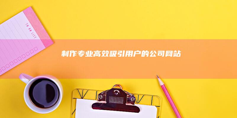 制作专业、高效、吸引用户的公司网站