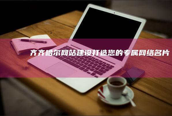 齐齐哈尔网站建设 - 打造您的专属网络名片