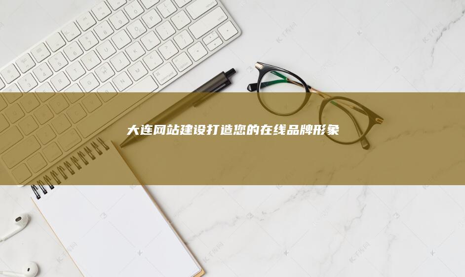 大连网站建设：打造您的在线品牌形象