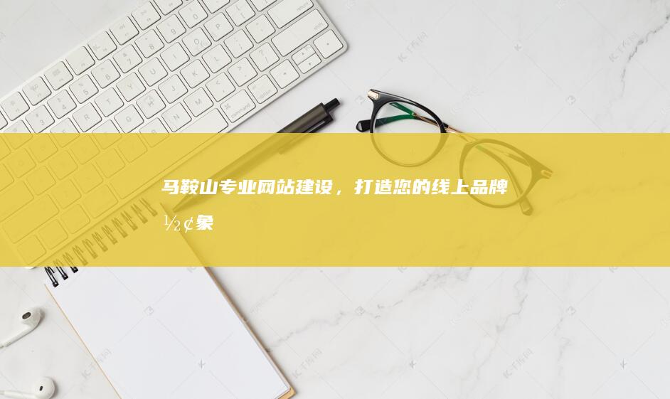 马鞍山专业网站建设，打造您的线上品牌形象