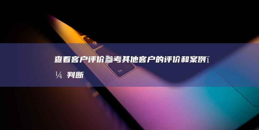 查看客户评价：参考其他客户的评价和案例，判断方案的可靠性。