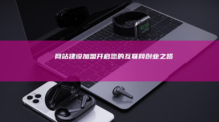 网站建设加盟：开启您的互联网创业之路