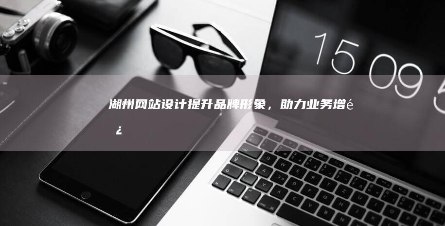 湖州网站设计：提升品牌形象，助力业务增长