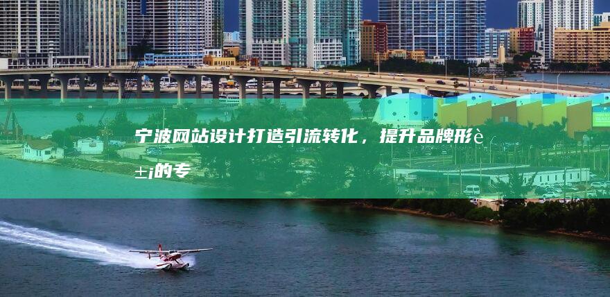宁波网站设计：打造引流转化，提升品牌形象的专业解决方案