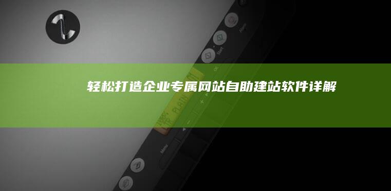 轻松打造企业专属网站：自助建站软件详解