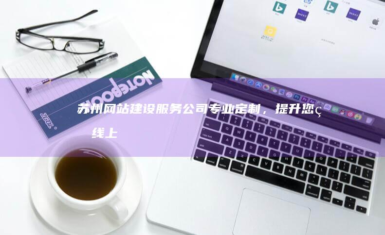 苏州网站建设服务公司 - 专业定制，提升您的线上形象